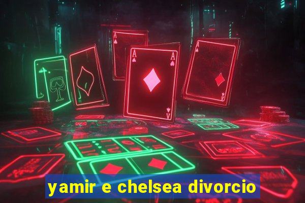 yamir e chelsea divorcio